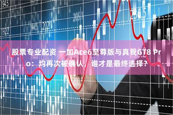 股票专业配资 一加Ace6至尊版与真我GT8 Pro：均再次被确认，谁才是最终选择？