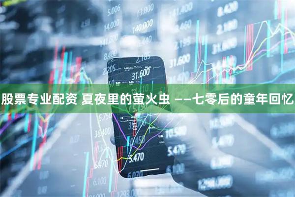股票专业配资 夏夜里的萤火虫 ——七零后的童年回忆