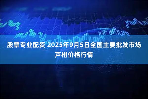 股票专业配资 2025年9月5日全国主要批发市场芦柑价格行情