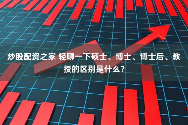 炒股配资之家 轻聊一下硕士、博士、博士后、教授的区别是什么？
