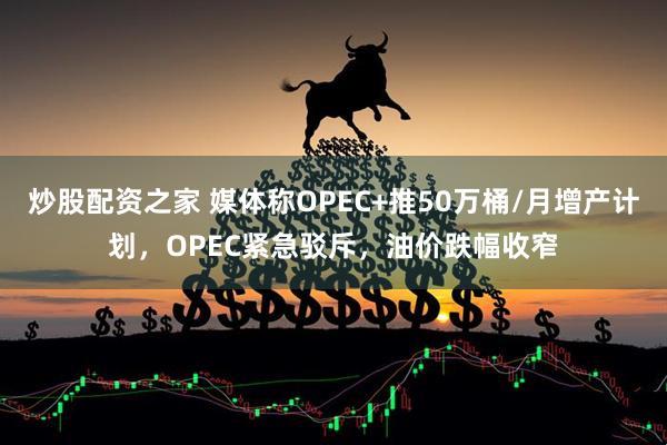 炒股配资之家 媒体称OPEC+推50万桶/月增产计划，OPEC紧急驳斥，油价跌幅收窄