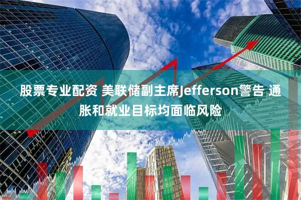 股票专业配资 美联储副主席Jefferson警告 通胀和就业目标均面临风险