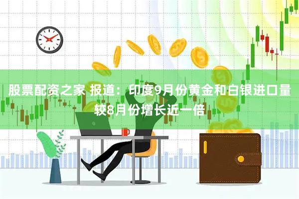 股票配资之家 报道：印度9月份黄金和白银进口量较8月份增长近一倍