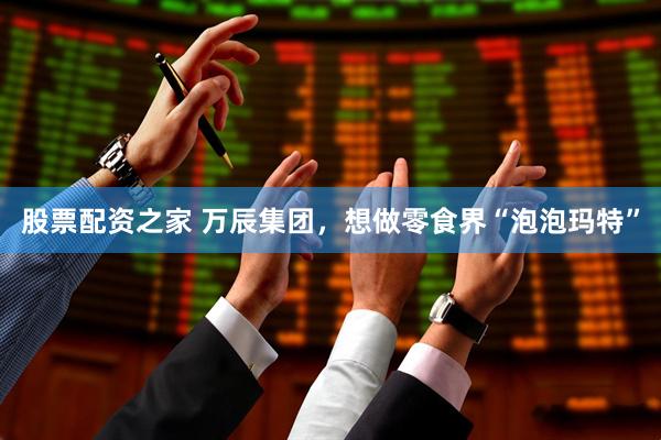 股票配资之家 万辰集团，想做零食界“泡泡玛特”