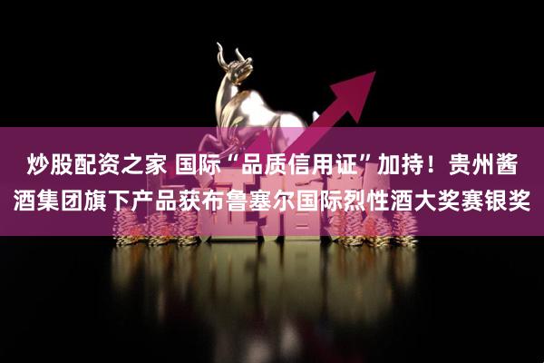炒股配资之家 国际“品质信用证”加持！贵州酱酒集团旗下产品获布鲁塞尔国际烈性酒大奖赛银奖
