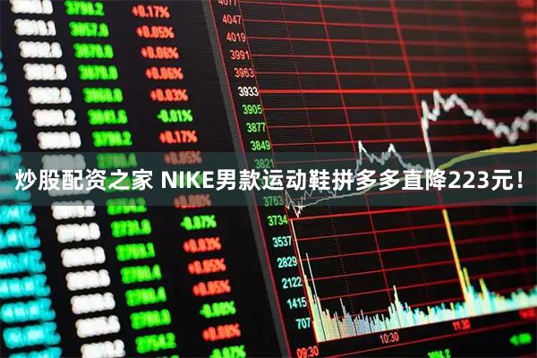 炒股配资之家 NIKE男款运动鞋拼多多直降223元！