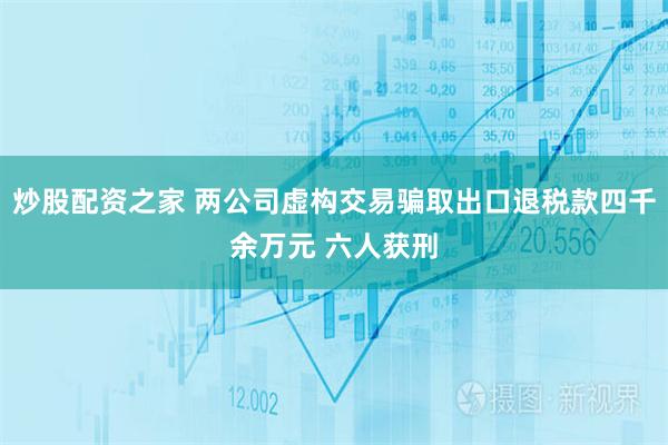 炒股配资之家 两公司虚构交易骗取出口退税款四千余万元 六人获刑