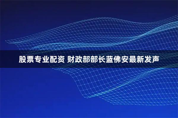 股票专业配资 财政部部长蓝佛安最新发声