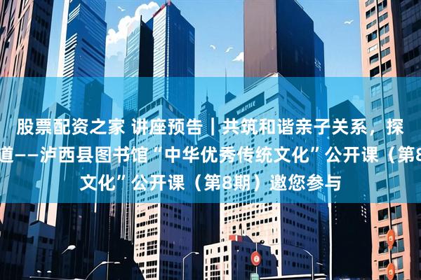 股票配资之家 讲座预告｜共筑和谐亲子关系，探寻家庭幸福之道——泸西县图书馆“中华优秀传统文化”公开课（第8期）邀您参与