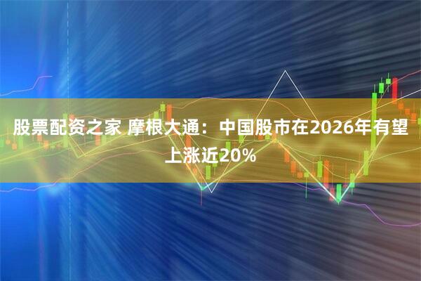 股票配资之家 摩根大通：中国股市在2026年有望上涨近20%
