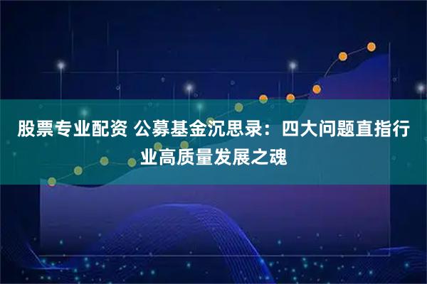 股票专业配资 公募基金沉思录：四大问题直指行业高质量发展之魂