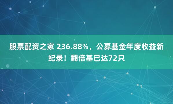 股票配资之家 236.88%，公募基金年度收益新纪录！翻倍基已达72只