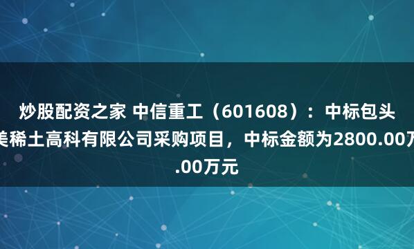 炒股配资之家 中信重工（601608）：中标包头华美稀土高科有限公司采购项目，中标金额为2800.00万元