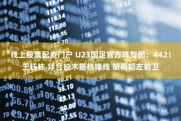线上股票配资门户 U23国足官方阵型图：442！王钰栋 拜合拉木搭档锋线 胡荷韬左前卫