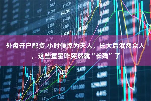 外盘开户配资 小时候惊为天人，长大后泯然众人，这些童星咋突然就“长残”了