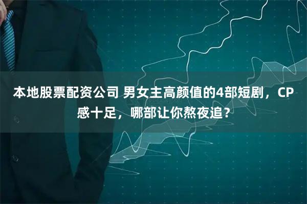 本地股票配资公司 男女主高颜值的4部短剧，CP感十足，哪部让你熬夜追？