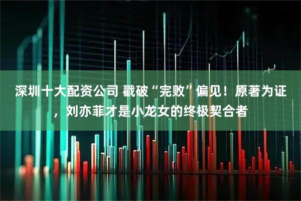 深圳十大配资公司 戳破“完败”偏见！原著为证，刘亦菲才是小龙女的终极契合者