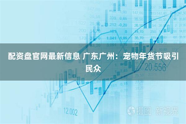 配资盘官网最新信息 广东广州：宠物年货节吸引民众