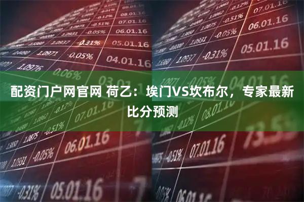 配资门户网官网 荷乙：埃门VS坎布尔，专家最新比分预测