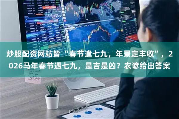 炒股配资网站皆 “春节逢七九，年景定丰收”，2026马年春节遇七九，是吉是凶？农谚给出答案