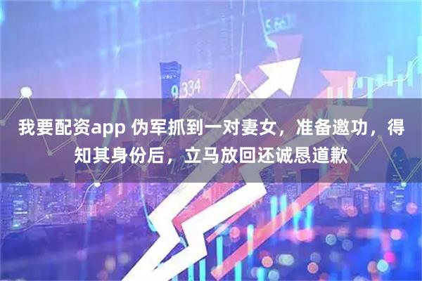 我要配资app 伪军抓到一对妻女，准备邀功，得知其身份后，立马放回还诚恳道歉