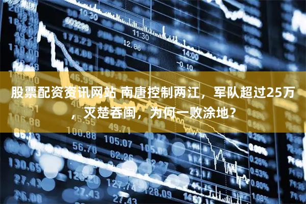 股票配资资讯网站 南唐控制两江，军队超过25万，灭楚吞闽，为何一败涂地？