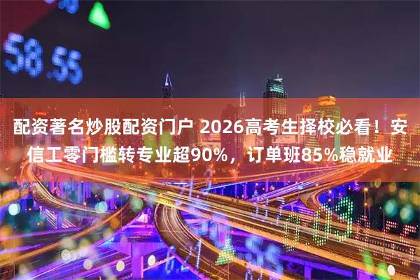 配资著名炒股配资门户 2026高考生择校必看！安信工零门槛转专业超90%，订单班85%稳就业