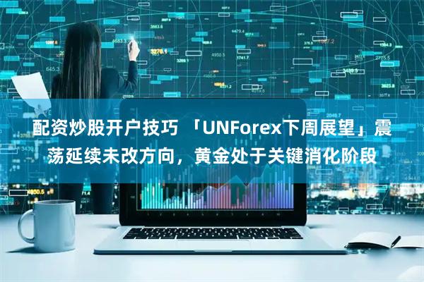 配资炒股开户技巧 「UNForex下周展望」震荡延续未改方向，黄金处于关键消化阶段