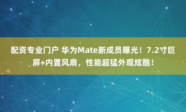 配资专业门户 华为Mate新成员曝光！7.2寸巨屏+内置风扇，性能超猛外观炫酷！