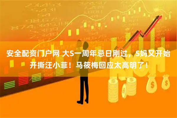 安全配资门户网 大S一周年忌日刚过，S妈又开始开撕汪小菲！马筱梅回应太高明了！