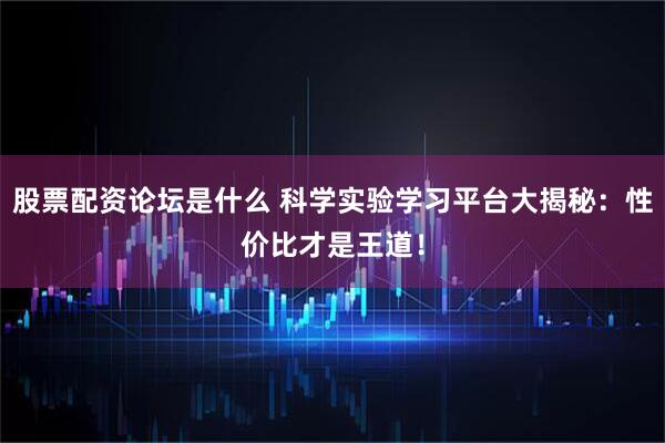股票配资论坛是什么 科学实验学习平台大揭秘：性价比才是王道！