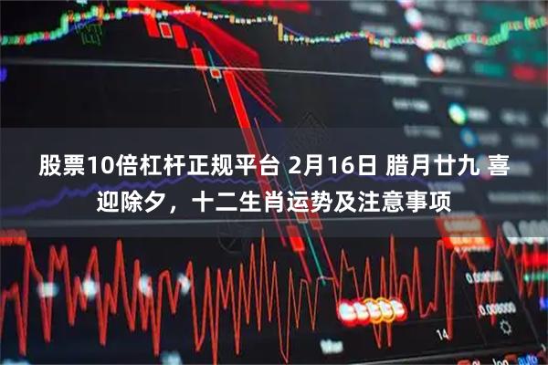 股票10倍杠杆正规平台 2月16日 腊月廿九 喜迎除夕，十二生肖运势及注意事项