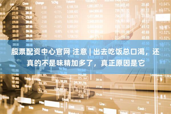 股票配资中心官网 注意 | 出去吃饭总口渴，还真的不是味精加多了，真正原因是它