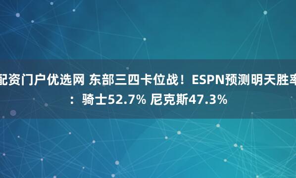 配资门户优选网 东部三四卡位战！ESPN预测明天胜率：骑士52.7% 尼克斯47.3%