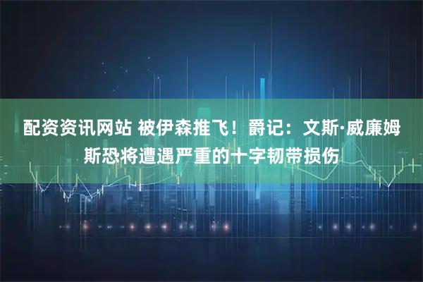 配资资讯网站 被伊森推飞！爵记：文斯·威廉姆斯恐将遭遇严重的十字韧带损伤