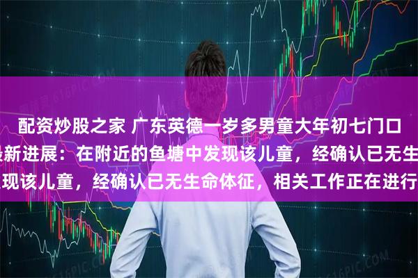 配资炒股之家 广东英德一岁多男童大年初七门口走失超48小时，救援最新进展：在附近的鱼塘中发现该儿童，经确认已无生命体征，相关工作正在进行中