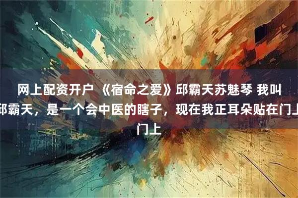 网上配资开户 《宿命之爱》邱霸天苏魅琴 我叫邱霸天，是一个会中医的瞎子，现在我正耳朵贴在门上