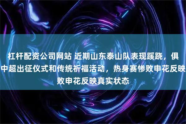 杠杆配资公司网站 近期山东泰山队表现蹊跷，俱乐部取消中超出征仪式和传统祈福活动，热身赛惨败申花反映真实状态