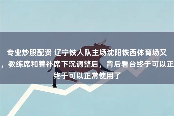 专业炒股配资 辽宁铁人队主场沈阳铁西体育场又要改造了，教练席和替补席下沉调整后，背后看台终于可以正常使用了