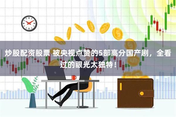 炒股配资股票 被央视点赞的5部高分国产剧，全看过的眼光太独特！