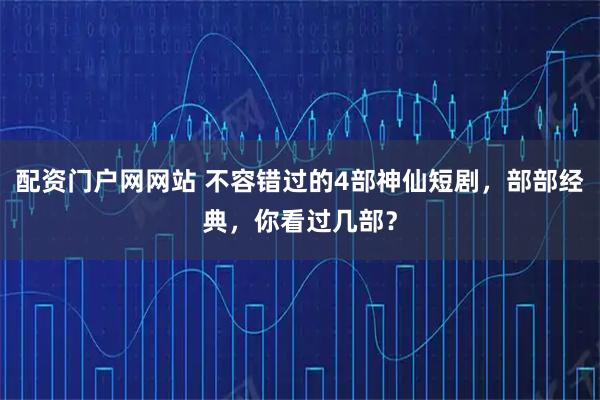配资门户网网站 不容错过的4部神仙短剧，部部经典，你看过几部？