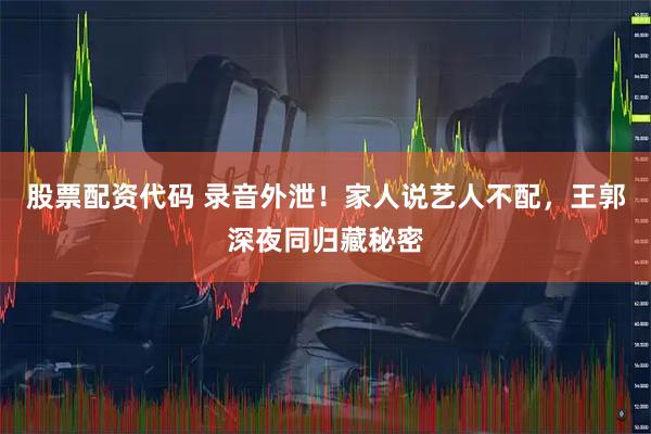 股票配资代码 录音外泄！家人说艺人不配，王郭深夜同归藏秘密