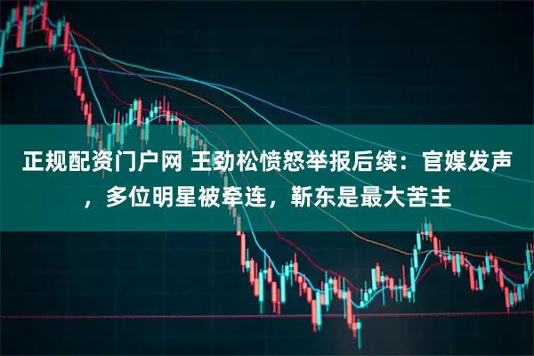 正规配资门户网 王劲松愤怒举报后续：官媒发声，多位明星被牵连，靳东是最大苦主