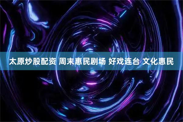 太原炒股配资 周末惠民剧场 好戏连台 文化惠民