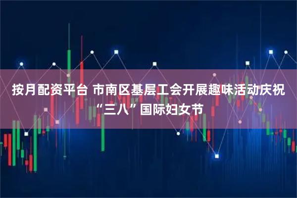 按月配资平台 市南区基层工会开展趣味活动庆祝“三八”国际妇女节