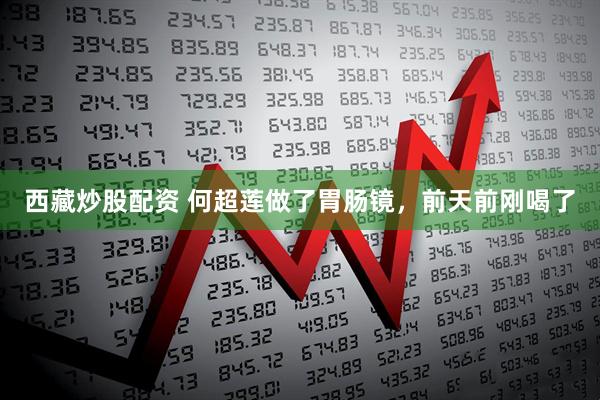 西藏炒股配资 何超莲做了胃肠镜，前天前刚喝了