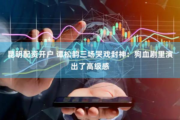 昆明配资开户 谭松韵三场哭戏封神：狗血剧里演出了高级感