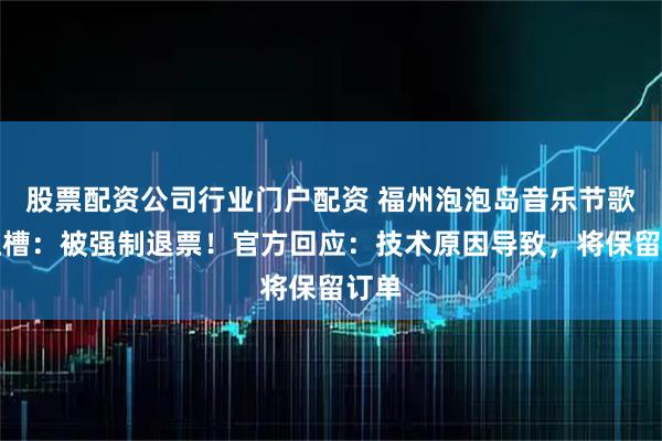 股票配资公司行业门户配资 福州泡泡岛音乐节歌迷吐槽：被强制退票！官方回应：技术原因导致，将保留订单