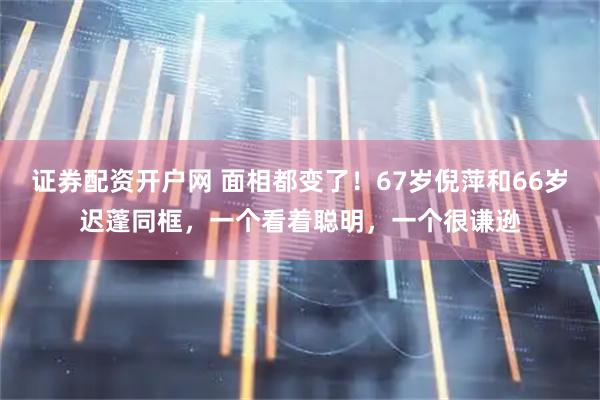 证券配资开户网 面相都变了！67岁倪萍和66岁迟蓬同框，一个看着聪明，一个很谦逊