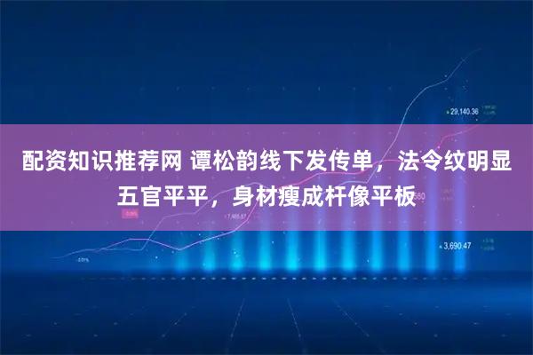 配资知识推荐网 谭松韵线下发传单，法令纹明显五官平平，身材瘦成杆像平板